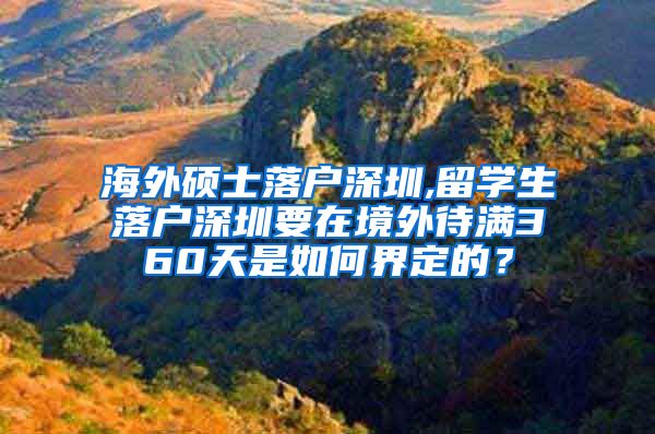 海外硕士落户深圳,留学生落户深圳要在境外待满360天是如何界定的？