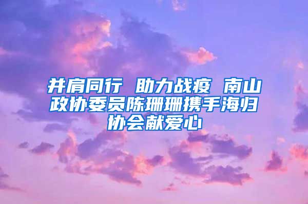 并肩同行 助力战疫 南山政协委员陈珊珊携手海归协会献爱心