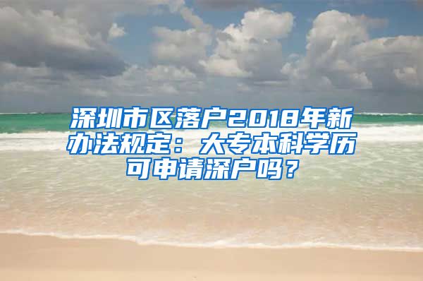 深圳市区落户2018年新办法规定：大专本科学历可申请深户吗？