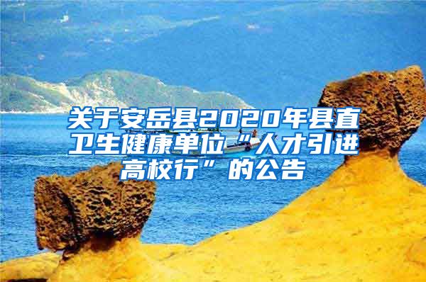 关于安岳县2020年县直卫生健康单位“人才引进高校行”的公告