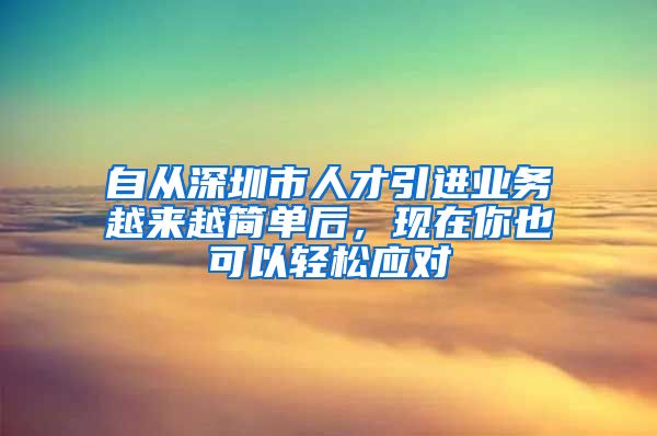 自从深圳市人才引进业务越来越简单后，现在你也可以轻松应对