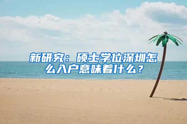 新研究：硕士学位深圳怎么入户意味着什么？