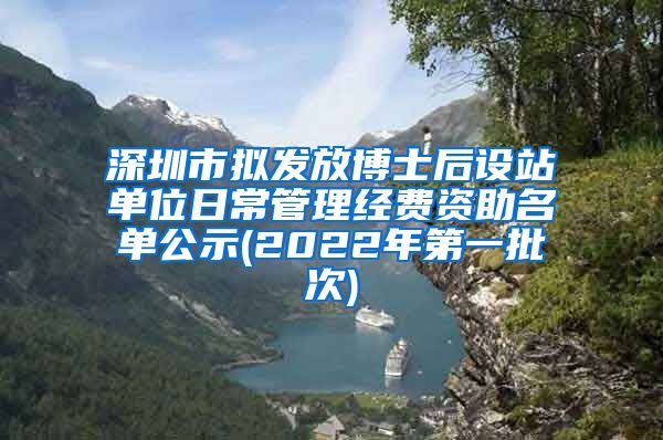 深圳市拟发放博士后设站单位日常管理经费资助名单公示(2022年第一批次)