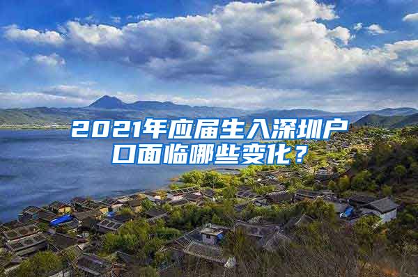 2021年应届生入深圳户口面临哪些变化？