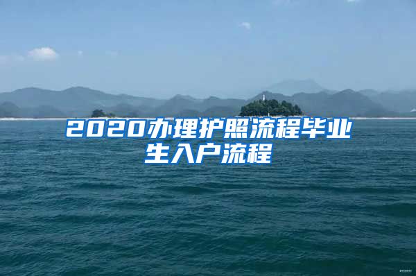 2020办理护照流程毕业生入户流程