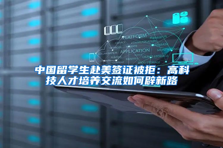 中国留学生赴美签证被拒：高科技人才培养交流如何辟新路
