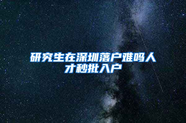 研究生在深圳落户难吗人才秒批入户