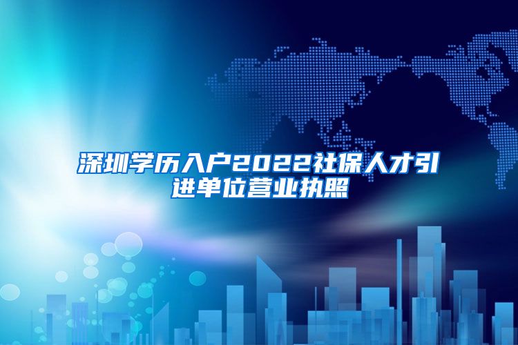深圳学历入户2022社保人才引进单位营业执照