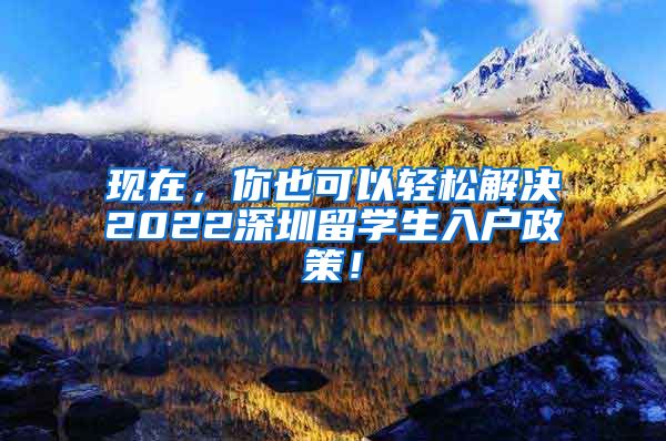 现在，你也可以轻松解决2022深圳留学生入户政策！