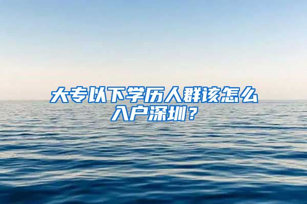 大专以下学历人群该怎么入户深圳？