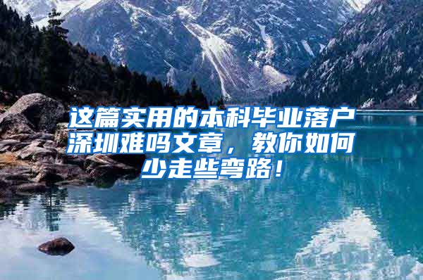 这篇实用的本科毕业落户深圳难吗文章，教你如何少走些弯路！