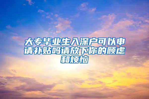 大专毕业生入深户可以申请补贴吗请放下你的顾虑和烦恼