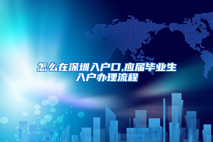 怎么在深圳入户口,应届毕业生入户办理流程