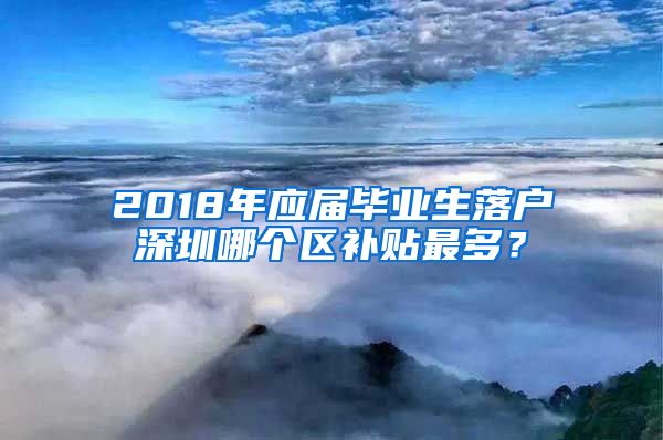 2018年应届毕业生落户深圳哪个区补贴最多？