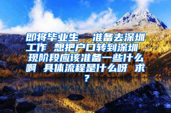 即将毕业生  准备去深圳工作 想把户口转到深圳 现阶段应该准备一些什么啊 具体流程是什么呀 求？
