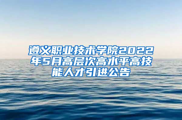 遵义职业技术学院2022年5月高层次高水平高技能人才引进公告