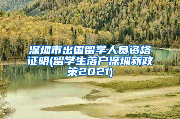 深圳市出国留学人员资格证明(留学生落户深圳新政策2021)