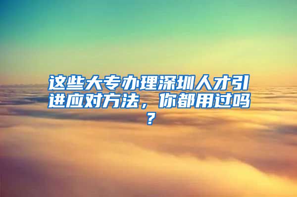 这些大专办理深圳人才引进应对方法，你都用过吗？