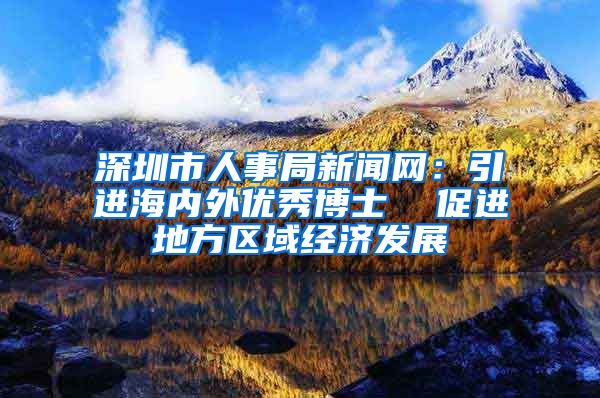 深圳市人事局新闻网：引进海内外优秀博士  促进地方区域经济发展