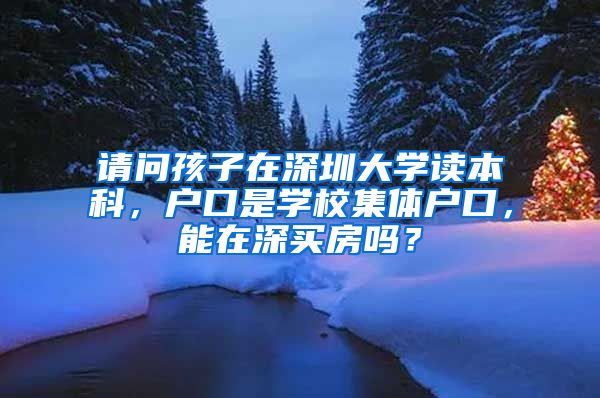 请问孩子在深圳大学读本科，户口是学校集体户口，能在深买房吗？