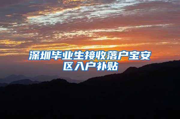 深圳毕业生接收落户宝安区入户补贴