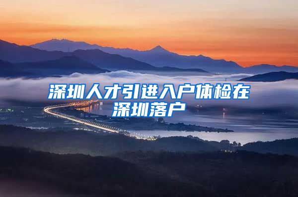 深圳人才引进入户体检在深圳落户