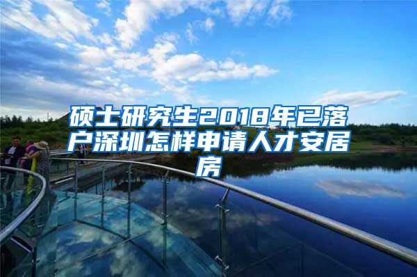 硕士研究生2018年已落户深圳怎样申请人才安居房