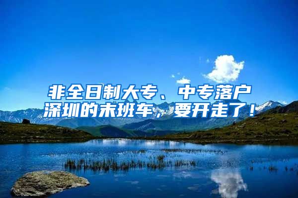 非全日制大专、中专落户深圳的末班车，要开走了！