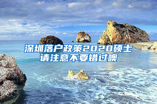 深圳落户政策2020硕士请注意不要错过噢