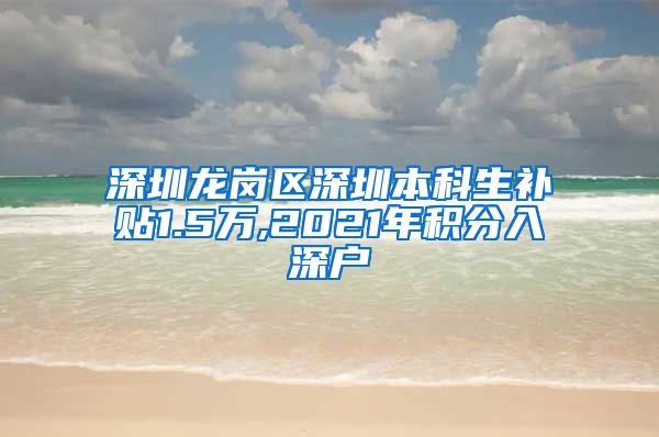 深圳龙岗区深圳本科生补贴1.5万,2021年积分入深户