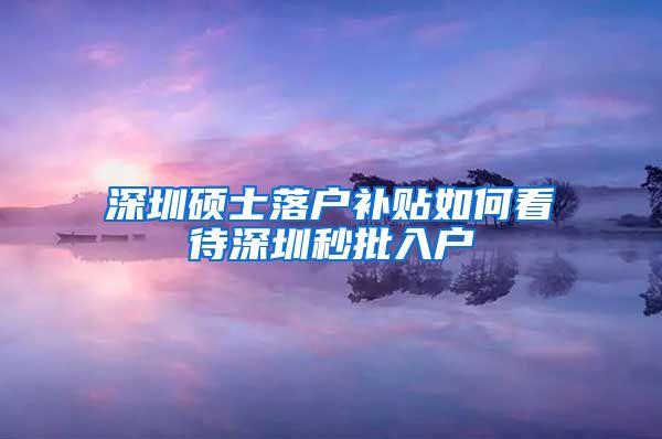 深圳硕士落户补贴如何看待深圳秒批入户