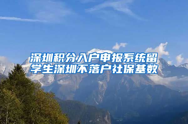 深圳积分入户申报系统留学生深圳不落户社保基数
