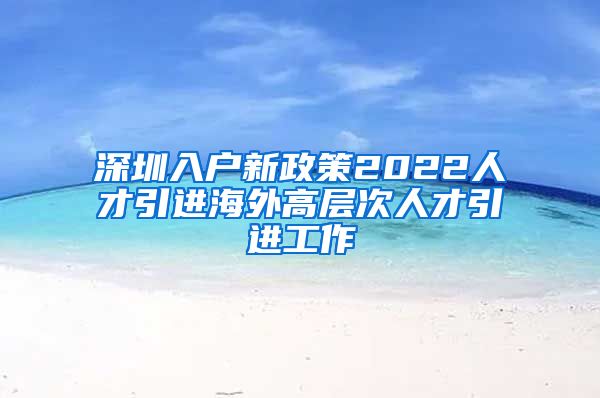 深圳入户新政策2022人才引进海外高层次人才引进工作