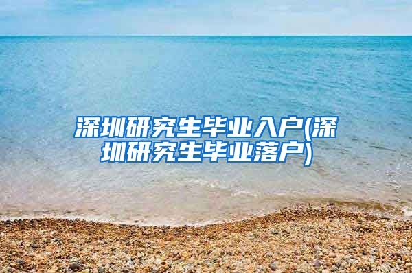 深圳研究生毕业入户(深圳研究生毕业落户)