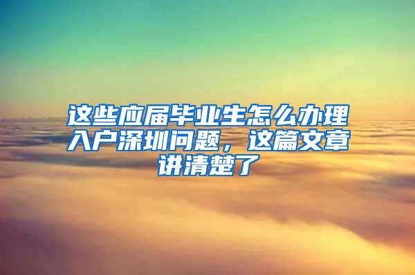 这些应届毕业生怎么办理入户深圳问题，这篇文章讲清楚了