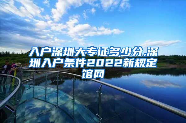 入户深圳大专证多少分,深圳入户条件2022新规定馆网