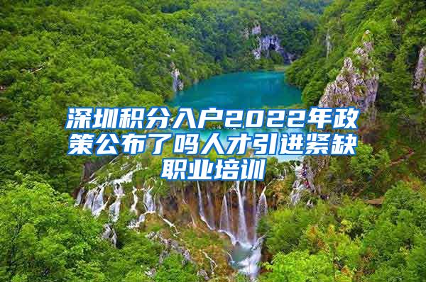 深圳积分入户2022年政策公布了吗人才引进紧缺职业培训