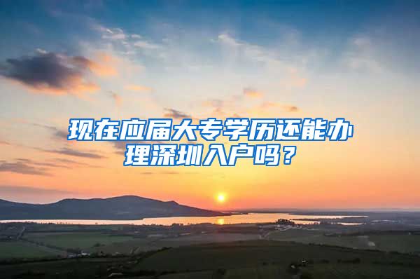 现在应届大专学历还能办理深圳入户吗？
