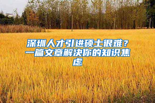 深圳人才引进硕士很难？一篇文章解决你的知识焦虑