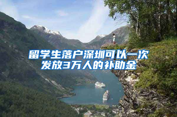 留学生落户深圳可以一次发放3万人的补助金