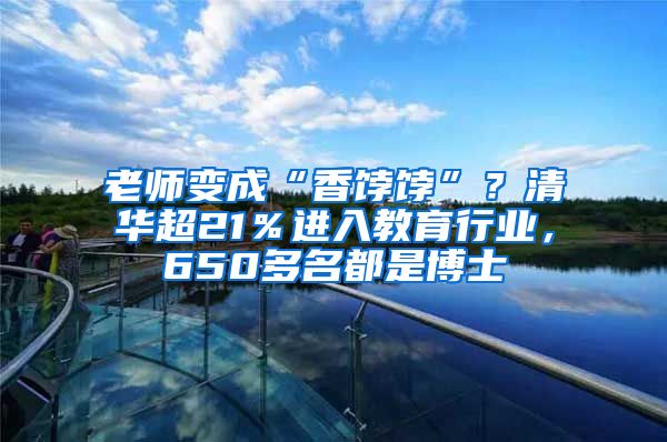 老师变成“香饽饽”？清华超21％进入教育行业，650多名都是博士