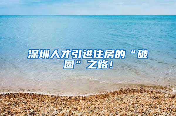 深圳人才引进住房的“破圈”之路！