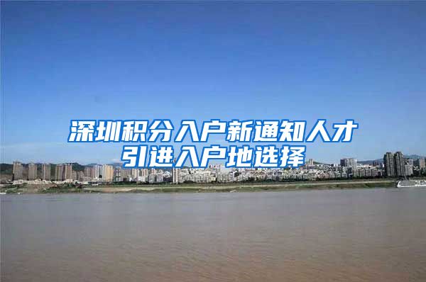 深圳积分入户新通知人才引进入户地选择