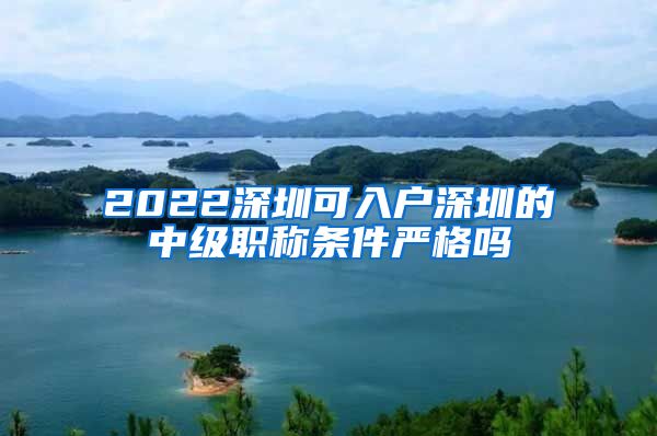 2022深圳可入户深圳的中级职称条件严格吗