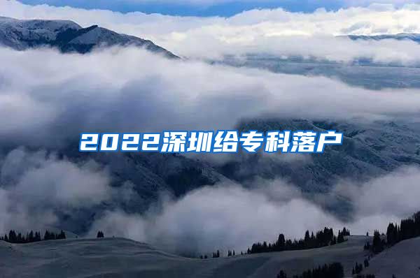 2022深圳给专科落户