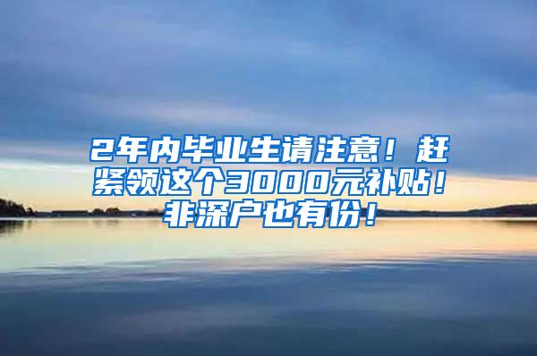 2年内毕业生请注意！赶紧领这个3000元补贴！非深户也有份！