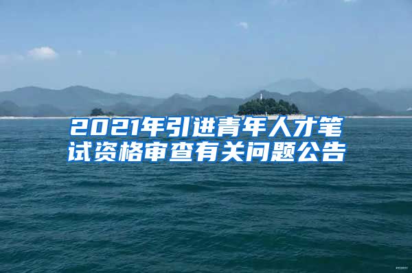 2021年引进青年人才笔试资格审查有关问题公告