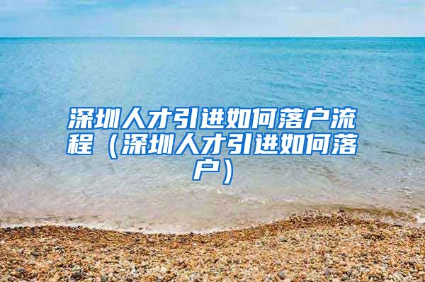 深圳人才引进如何落户流程（深圳人才引进如何落户）