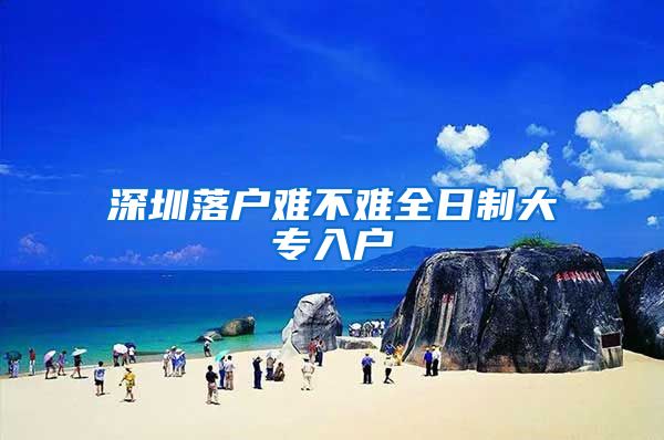 深圳落户难不难全日制大专入户