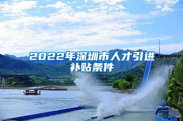 2022年深圳市人才引进补贴条件